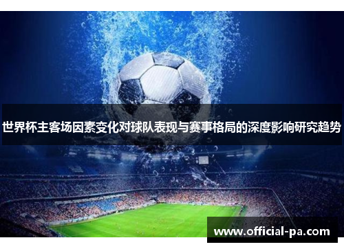 世界杯主客场因素变化对球队表现与赛事格局的深度影响研究趋势 世界杯主客场因素变化对球队表现与赛事格局的深度影响研究趋势
