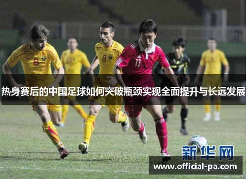 热身赛后的中国足球如何突破瓶颈实现全面提升与长远发展