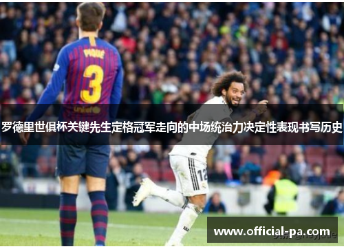 罗德里世俱杯关键先生定格冠军走向的中场统治力决定性表现书写历史 罗德里世俱杯关键先生定格冠军走向的中场统治力决定性表现书写历史