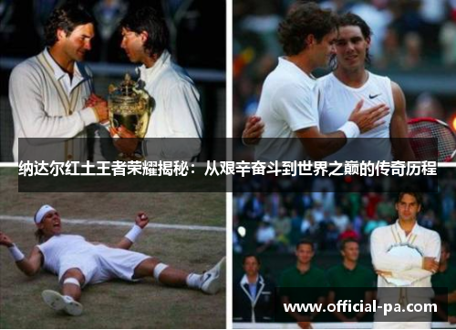 纳达尔红土王者荣耀揭秘：从艰辛奋斗到世界之巅的传奇历程