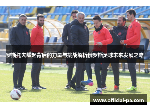 罗斯托夫崛起背后的力量与挑战解析俄罗斯足球未来发展之路
