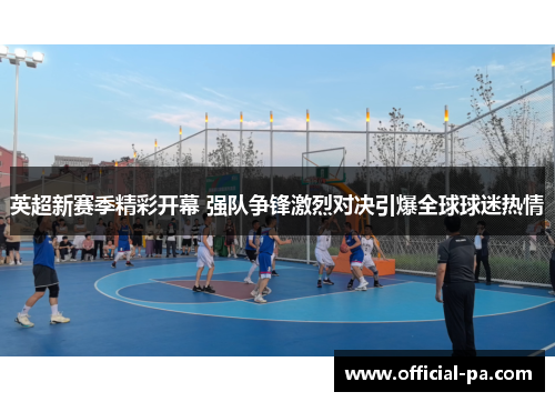 英超新赛季精彩开幕 强队争锋激烈对决引爆全球球迷热情 英超新赛季精彩开幕 强队争锋激烈对决引爆全球球迷热情