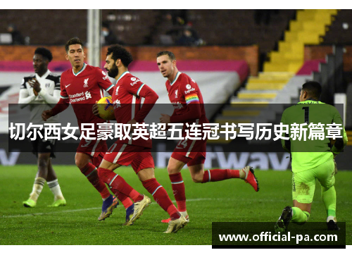 切尔西女足豪取英超五连冠书写历史新篇章