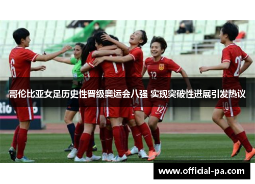 哥伦比亚女足历史性晋级奥运会八强 实现突破性进展引发热议 哥伦比亚女足历史性晋级奥运会八强 实现突破性进展引发热议