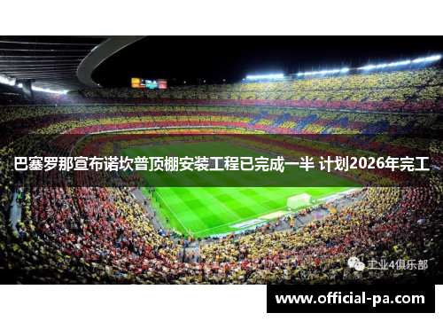 巴塞罗那宣布诺坎普顶棚安装工程已完成一半 计划2026年完工 巴塞罗那宣布诺坎普顶棚安装工程已完成一半 计划2026年完工