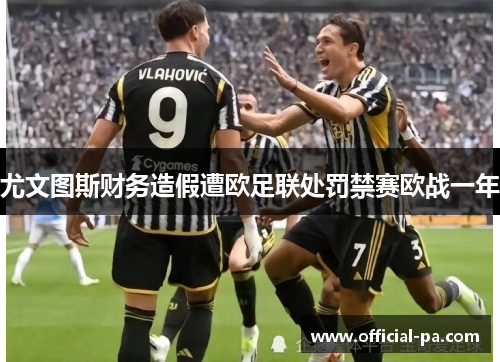 尤文图斯财务造假遭欧足联处罚禁赛欧战一年 尤文图斯财务造假遭欧足联处罚禁赛欧战一年
