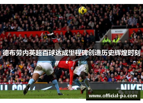 德布劳内英超百球达成里程碑创造历史辉煌时刻 德布劳内英超百球达成里程碑创造历史辉煌时刻