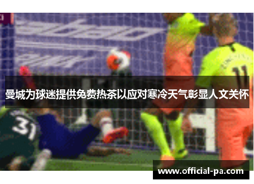 曼城为球迷提供免费热茶以应对寒冷天气彰显人文关怀 曼城为球迷提供免费热茶以应对寒冷天气彰显人文关怀