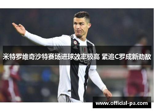 米特罗维奇沙特赛场进球效率极高 紧追C罗成新劲敌