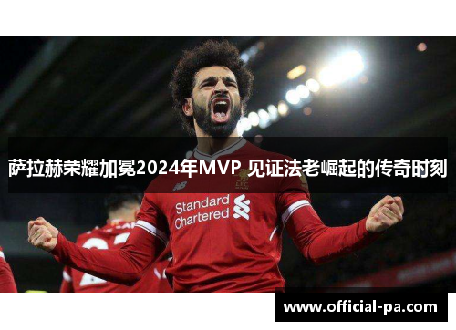 萨拉赫荣耀加冕2024年MVP 见证法老崛起的传奇时刻