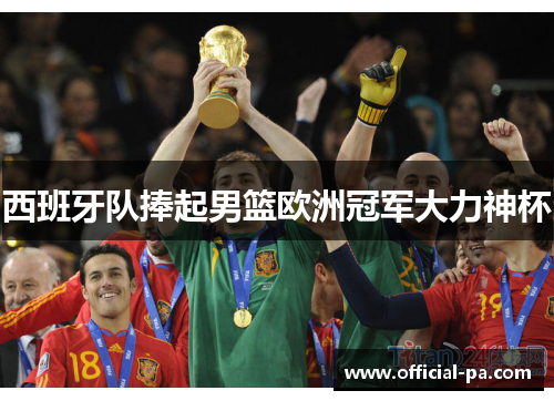 西班牙队捧起男篮欧洲冠军大力神杯