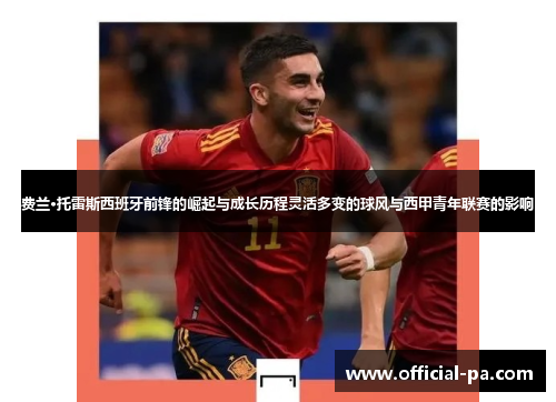 费兰·托雷斯西班牙前锋的崛起与成长历程灵活多变的球风与西甲青年联赛的影响