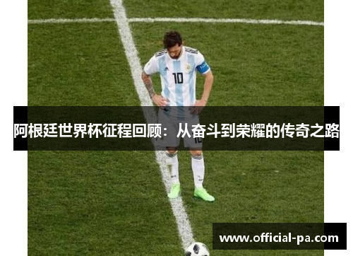 阿根廷世界杯征程回顾：从奋斗到荣耀的传奇之路