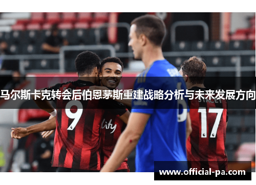 马尔斯卡克转会后伯恩茅斯重建战略分析与未来发展方向
