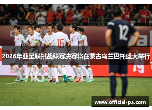 2026年亚足联挑战联赛决赛将在蒙古乌兰巴托盛大举行 2026年亚足联挑战联赛决赛将在蒙古乌兰巴托盛大举行