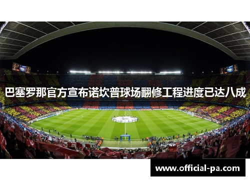 巴塞罗那官方宣布诺坎普球场翻修工程进度已达八成