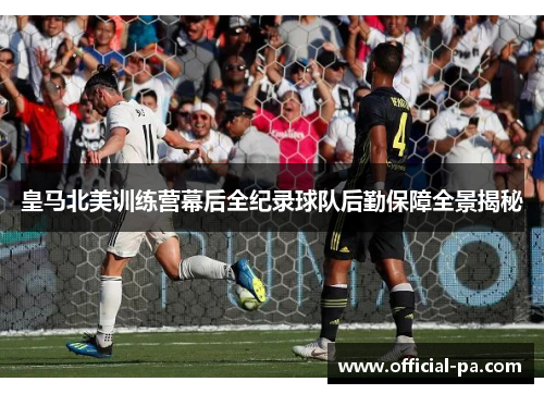 皇马北美训练营幕后全纪录球队后勤保障全景揭秘