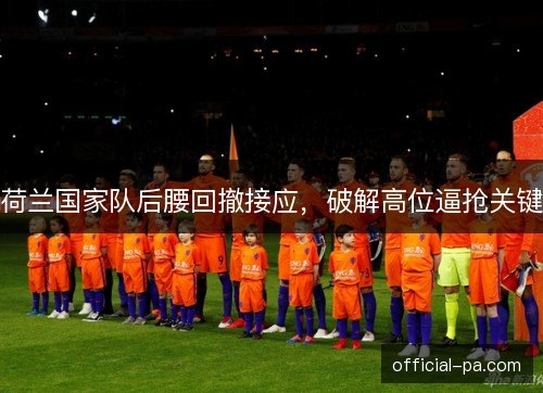 荷兰国家队后腰回撤接应,破解高位逼抢关键 荷兰国家队后腰回撤接应,破解高位逼抢关键